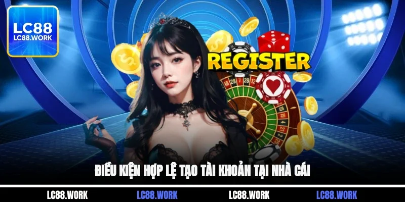 Điều kiện hợp lệ tạo tài khoản tại nhà cái