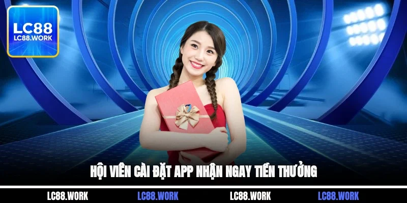Hội viên cài đặt app nhận ngay tiền thưởng